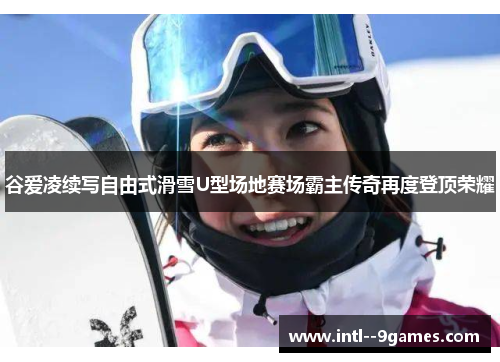 谷爱凌续写自由式滑雪U型场地赛场霸主传奇再度登顶荣耀