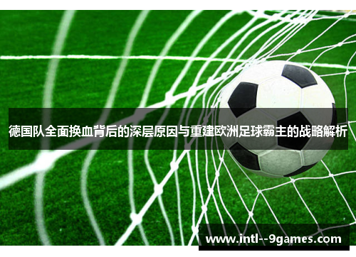 德国队全面换血背后的深层原因与重建欧洲足球霸主的战略解析