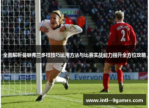 全面解析曼联弗兰多样技巧运用方法与比赛实战能力提升全方位攻略