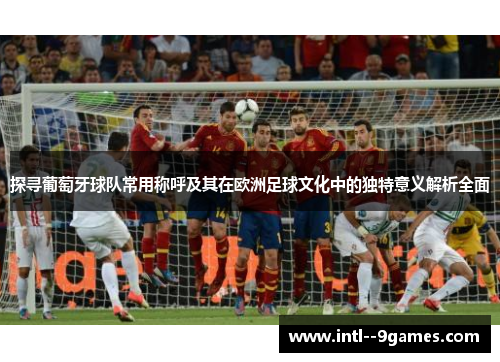 探寻葡萄牙球队常用称呼及其在欧洲足球文化中的独特意义解析全面