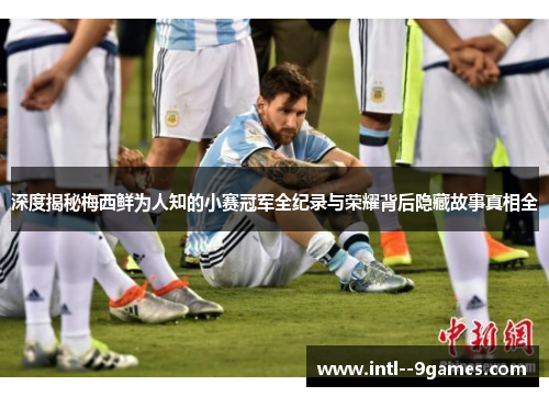 深度揭秘梅西鲜为人知的小赛冠军全纪录与荣耀背后隐藏故事真相全