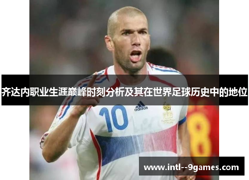齐达内职业生涯巅峰时刻分析及其在世界足球历史中的地位