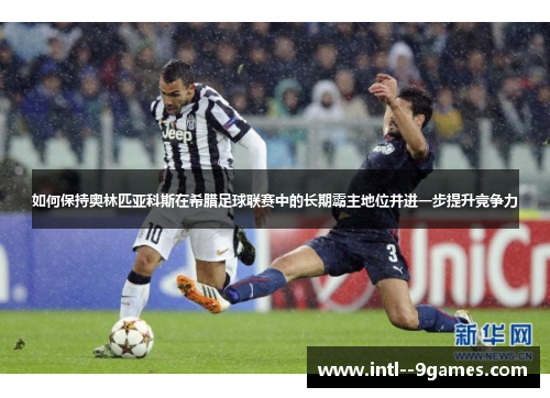 如何保持奥林匹亚科斯在希腊足球联赛中的长期霸主地位并进一步提升竞争力