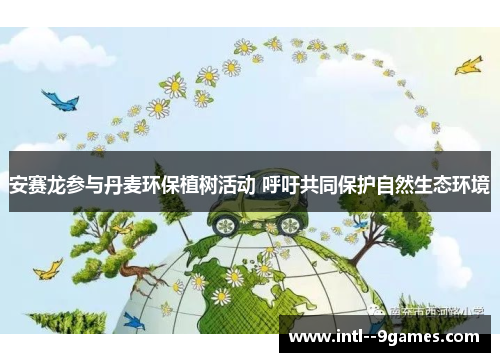 安赛龙参与丹麦环保植树活动 呼吁共同保护自然生态环境