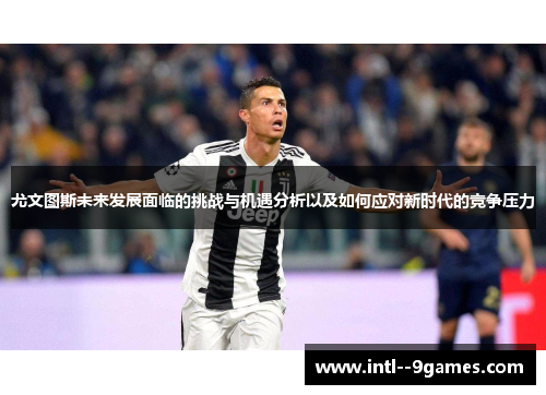 尤文图斯未来发展面临的挑战与机遇分析以及如何应对新时代的竞争压力