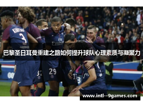 巴黎圣日耳曼重建之路如何提升球队心理素质与凝聚力