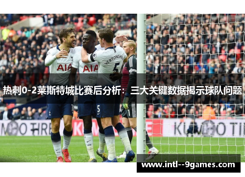 热刺0-2莱斯特城比赛后分析：三大关键数据揭示球队问题
