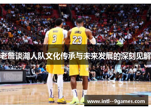 老詹谈湖人队文化传承与未来发展的深刻见解