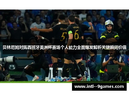 贝林厄姆对阵西班牙美洲杯赛场个人能力全面爆发解析关键瞬间价值
