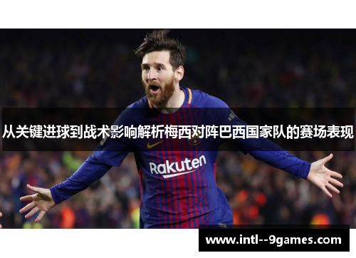 从关键进球到战术影响解析梅西对阵巴西国家队的赛场表现