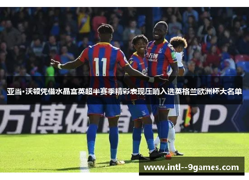 亚当·沃顿凭借水晶宫英超半赛季精彩表现压哨入选英格兰欧洲杯大名单