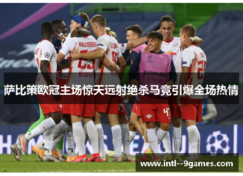 萨比策欧冠主场惊天远射绝杀马竞引爆全场热情